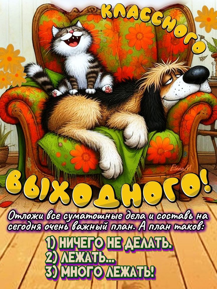 Классного выходного! Отложи все суматошные дела и составь на сегодня очень важный план. А план таков:
1) НИЧЕГО НЕ ДЕЛАТЬ.
2) ЛЕЖАТЬ...
3) МНОГО ЛЕЖАТЬ!