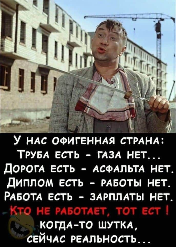 У нас офигенная страна: Труба есть - газа нет... Дорога есть - асфальта нет. Диплом есть - работы нет. Работа есть - зарплаты нет. КТО НЕ РАБОТАЕТ, ТОТ ЕСТЬ! когда-то шутка, сейчас реальность...