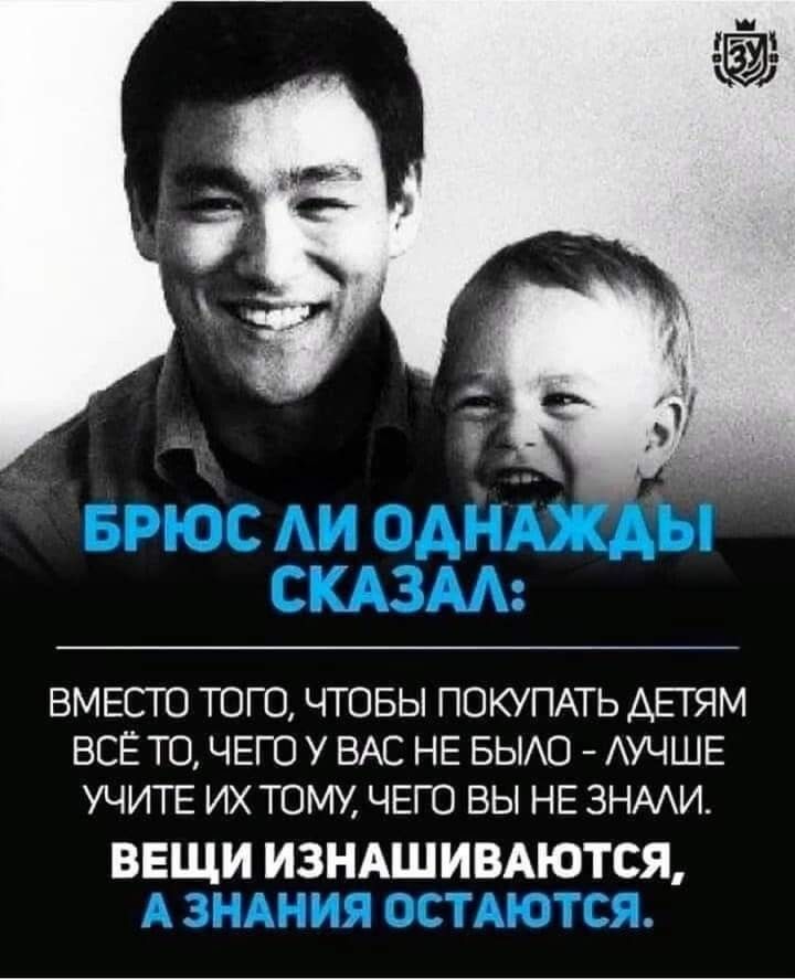 БРЮС ЛИ ОДНАЖДЫ СКАЗАЛ:
Вместо того, чтобы покупать детям всё то, чего у вас не было - лучше учите их тому, чего вы не знали.
ВЕЩИ ИЗНАШИВАЮТСЯ, А ЗНАНИЯ ОСТАЮТСЯ.
