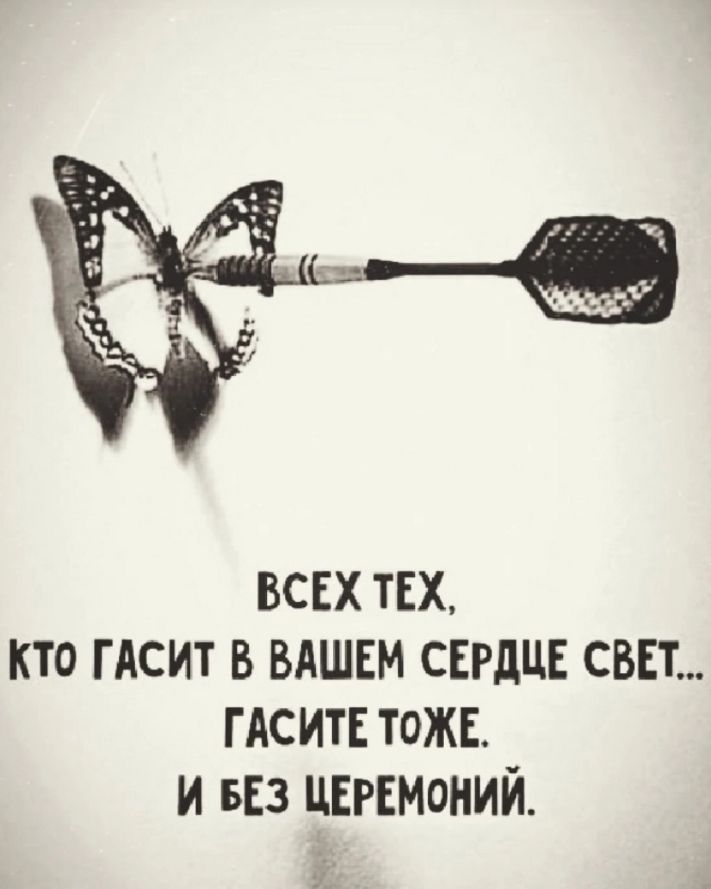 ВСЕХ ТЕХ,  КТО ГАСИТ В ВАШЕМ СЕРДЦЕ СВЕТ... ГАСИТЕ ТОЖЕ. И БЕЗ ЦЕРЕМОНИЙ.