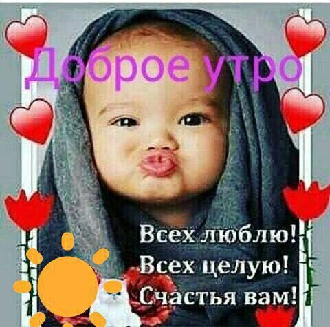 Доброе утро
Всех люблю!
Всех целую!
Счастья вам!