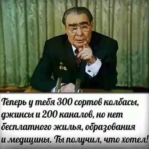 Теперь у тебя 300 сортов колбасы, джинсы и 200 каналов, но нет бесплатного жилья, образования и медицины. Ты получил, что хотел!