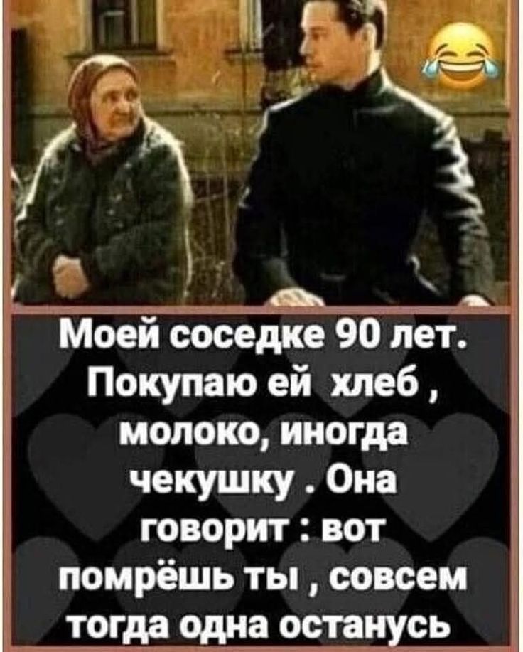 Моей соседке 90 лет. Покупаю ей хлеб, молоко, иногда чечушку. Она говорит: вот помрёшь ты, совсем тогда одна останусь.