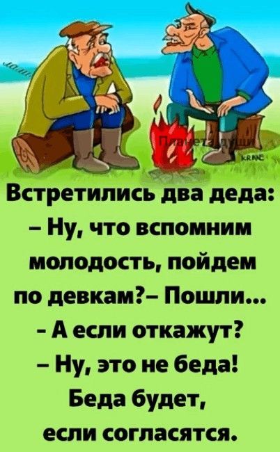 Встретились два деда: - Ну, что вспомним молодость, пойдём по девкам? - Пошли... - А если откажут? - Ну, это не беда! Беда будет, если согласятся.