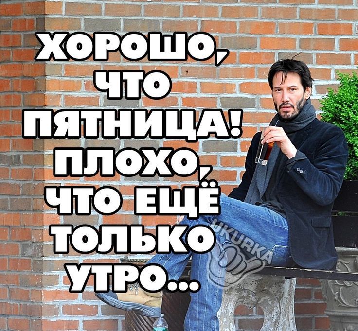 ХОРОШО, ЧТО ПЯТНИЦА! ПЛОХО, ЧТО ЕЩЁ ТОЛЬКО УТРО...