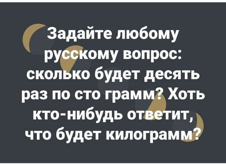 Задайте любому русскому вопрос: сколько будет десять раз по сто грамм? Хоть кто-нибудь ответит, что будет килограмм?