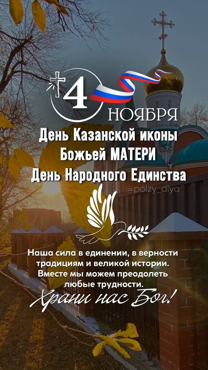 4 ноября\nДень Казанской иконы Божьей Матери\nДень Народного Единства\n\nНаша сила в единении, в верности традициям и великой истории.\nВместе мы можем преодолеть любые трудности.\nХрани нас Бог!