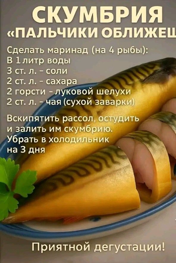 СКУМБРИЯ
«ПАЛЬЧИКИ ОБЛИЖЕШЬ»
Сделать маринад (на 4 рыбы):
В 1 литр воды
3 ст. л. соли
2 ст. л. сахара
2 горсти луковой шелухи
2 ст. л. чая (сухой заварки)
Вскипятить рассол, остудить и залить им скумбрию.
Убрать в холодильник на 3 дня
Приятной дегустации!