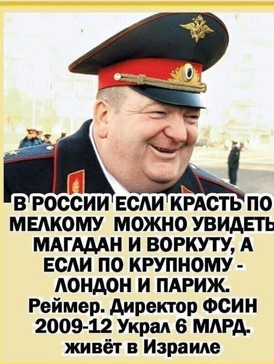 В России если красть по мелкому можно увидеть Магадан и Воркуту, а если по крупному — Лондон и Париж. Реймер, директор ФСИН 2009-12 украл 6 млрд, живёт в Израиле