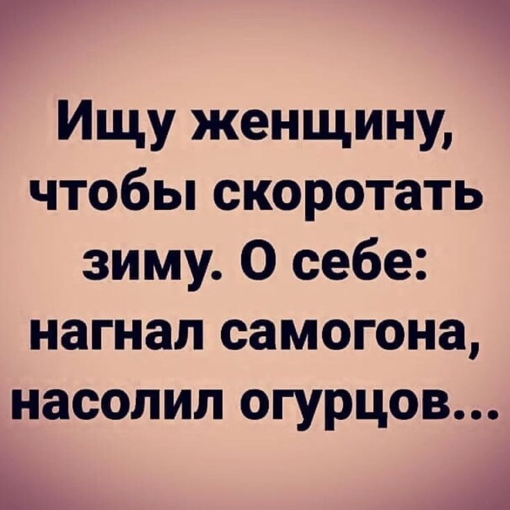 Ищу женщину, чтобы скоротать зиму. О себе: нагнал самогона, насолил огурцов...