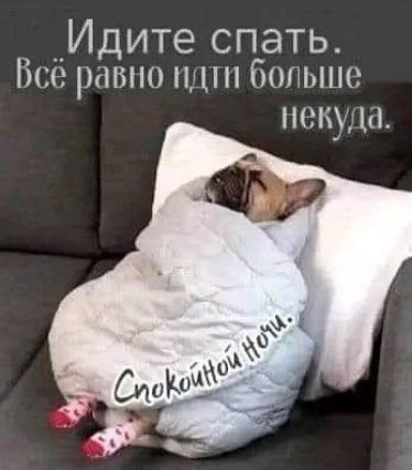 Идите спать. Всё равно идти больше некуда.\nСпокойной Ночи.