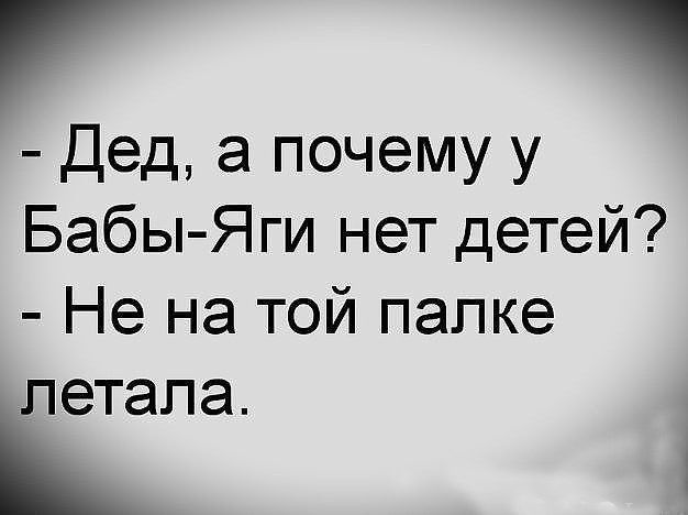 - Дед, а почему у Бабы-Яги нет детей? - Не на той палке летала.