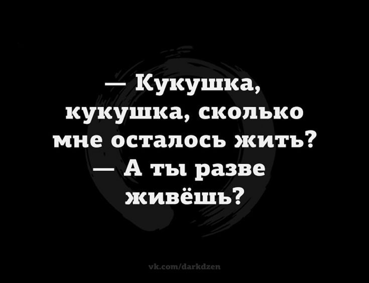 — Кукушка, кукушка, сколько мне осталось жить? — А ты разве живёшь?