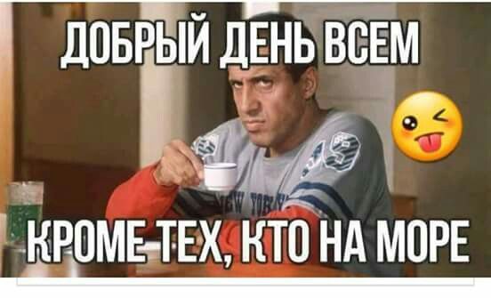 ДОБРЫЙ ДЕНЬ ВСЕМ КРОМЕ ТЕХ, КТО НА МОРЕ