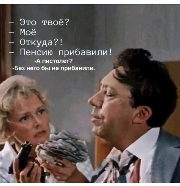 — Это твоё? — Моё — Откуда?! — Пенсию прибавили! — А пистолет? — Без него бы не прибавили.