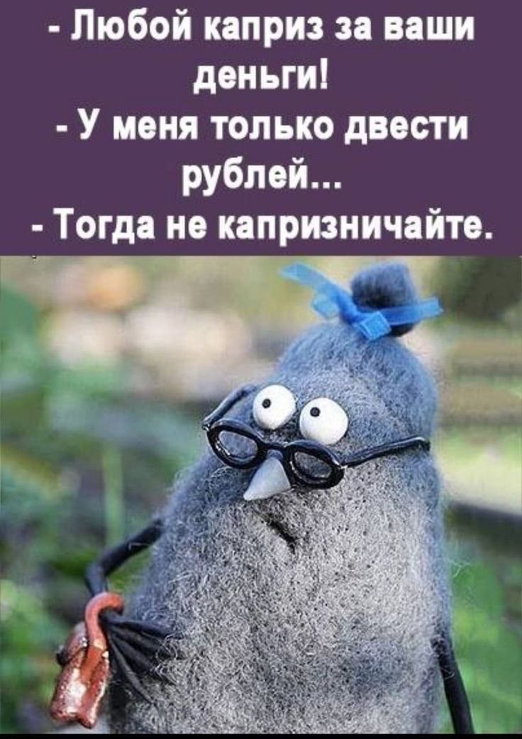 - Любой каприз за ваши деньги!
- У меня только двести рублей...
- Тогда не капризничайте.