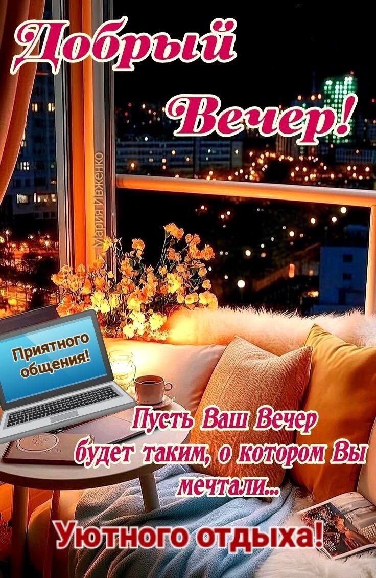 Добрый Вечер! Приятного общения! Пусть Ваш Вечер будет таким, о котором Вы мечтали... Уютного отдыха! Мария Ивженко
