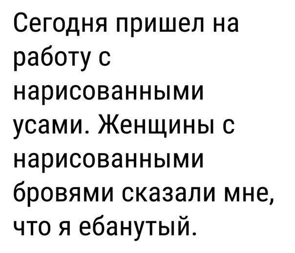 Сегодня пришел на работу с нарисованными усами Женщины с нарисованными бровями сказали мне что я ебанутый