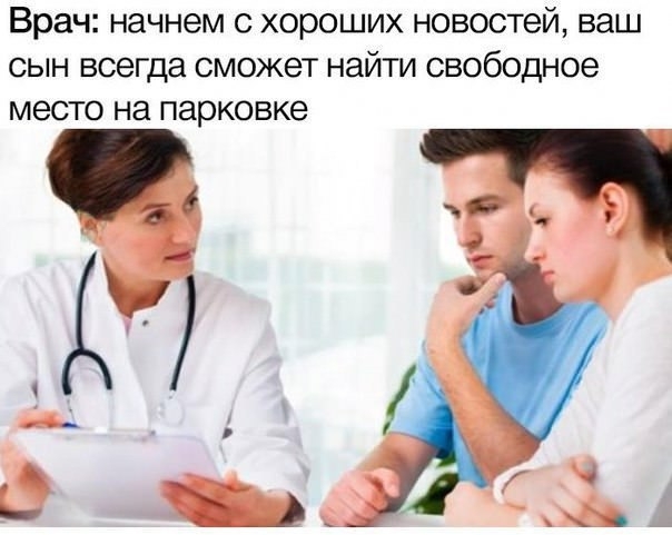 Врач начнем с хороших новостей ваш сын всегда сможет найти свободное место на парковке і _