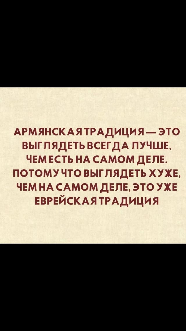 АРМЯНСКАЯ ТРАДИЦИЯ ЭТО ВЫГПЯДЕТЬ ВСЕГДА ЛУЧШЕ ЧЕМ ЕСТЬ НА САМОМ ДЕЛЕ потому что выглядеть хуже чем НА САМОМ ДЕЛЕ это УХЕ ЕВРЕЙСКАЯ ТРАДИЦИЯ