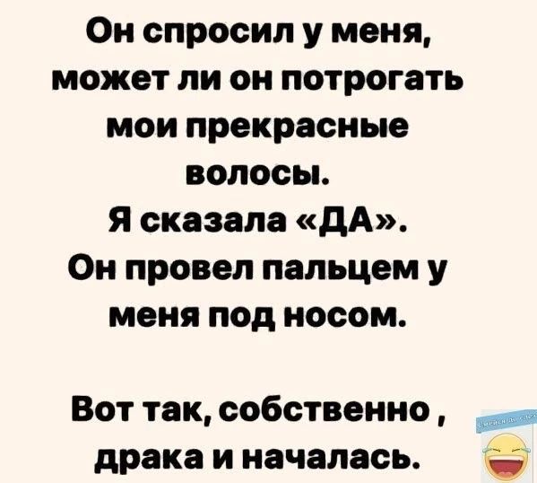 Он спросил у меня может ли он потрогать мои прекрасные волосы Я сказала ДА Он провел пальцем у меня под носом Вот так собственно драка и началась