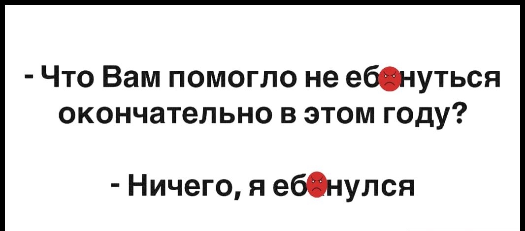 Что Вам помогло не ебнуться окончательно в этом году Ничего я ебёнулся