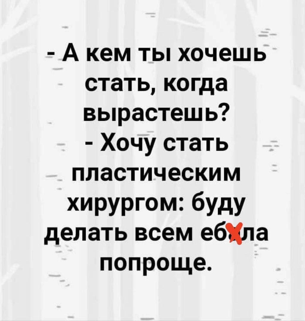 А кем ты хочешь стать когда вырастешь Хочу стать пластическим хирургом буду делать всем ебУла попроще