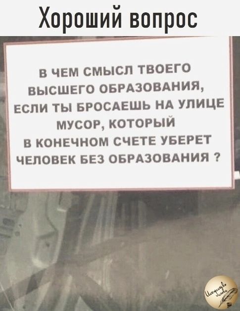 Хороший вопрос В ЧЕМ СМЫСЛ ТВОЕГО ВЫСШЕГО ОБРАЗОВАНИЯ ЕСЛИ ТЫ БРОСАЕШЬ НА УЛИЦЕ МУСОР КОТОРЫЙ В КОНЕЧНОМ СЧЕТЕ УБЕРЕТ ЧЕЛОВЕК БЕЗ ОБРАЗОВАНИЯ