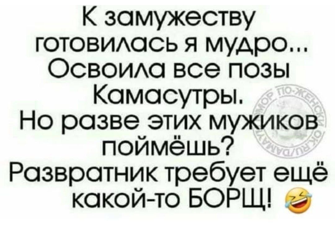 К замужества готовилась я мудро... Освоила все позы Камасутры. Но разве этих мужиков поймёшь? Развратник требует ещё какой-то БОРЩ! 😂