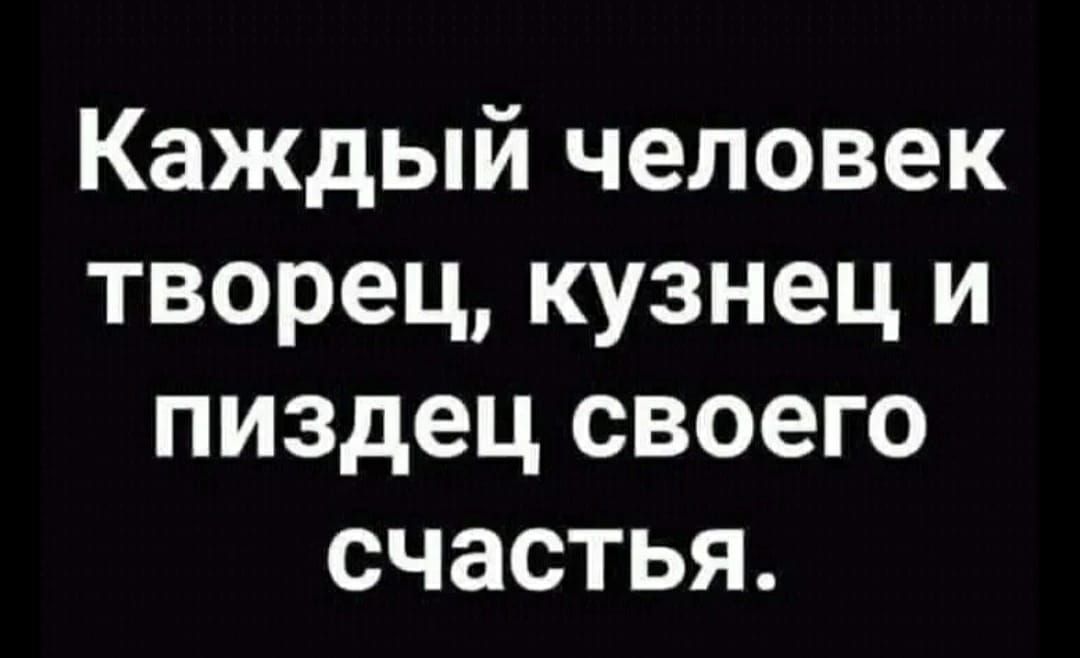 Каждый человек творец, кузнец и пиздец своего счастья.