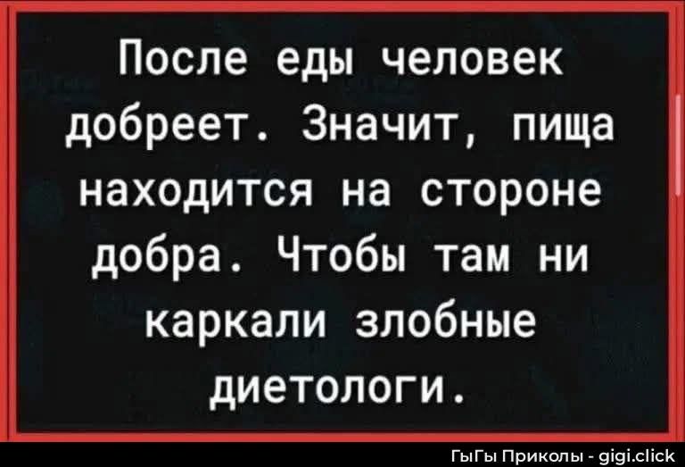После еды человек добреет. Значит, пища находится на стороне добра. Чтобы там ни каркали злобные диетологи.
