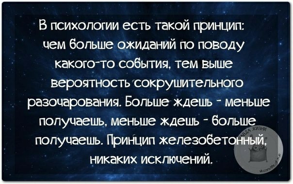 В психологии есть такой принцип чем больше ожиданий по поводу какого то события тем выше ВЗРОЯТНОСТЬ СОКРУШИТеПЬНОГО разочарования Больше ждешь меньше получаешь меньше ждешь больше получаешь Принцип железобетсхній никаких исключений ы
