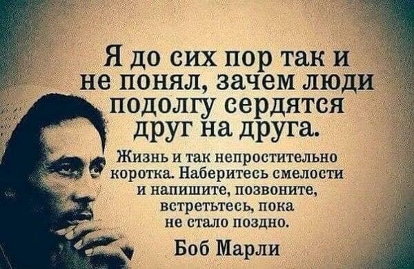 Я до сих пор так и не понял зачем люди подолгу сердятся друг на друга Жизнь и так непристительнп коротка Наберитесь смелости и напишите позвоните встретьтесь пока не стало поздно Боб Марли