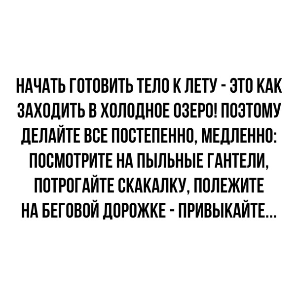 НАЧАТЬ ГОТОВИТЬ ТЕЛО К ЛЕТУ ЭТО КАК ЗАХОДИТЬ В ХОЛОДНОЕ ОЗЕРО ПОЭТОМУ ЛЕЛАЙТЕ ВСЕ ПООТЕПЕННО МЕДЛЕННО ПОСМОТРИТЕ НА ПЫЛЬНЫЕ ГАНТЕЛИ ПОТРОГАЙТЕ ОКАКАЛКУ ПОЛЕЖИТЕ НА БЕГОВОЙ ДОРОЖКЕ ПРИВЫКАЙТЕ
