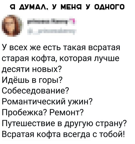 С ДУМА У МЕНЯ У ОДНОГО а_ц У всех же есть такая всратая старая кофта которая лучше десяти новых Идёшь в горы Собеседование Романтический ужин Пробежка Ремонт Путешествие в другую страну Всратая кофта всегда с тобой