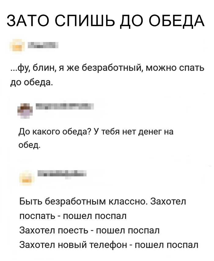 ЗАТО СПИШЬ ДО ОБЕДА фу блин я же безработный можно спать до обеда д __ До какого обеда У тебя нет денег на обед Быть безработным классно Захотел поспать пошел поспал Захотел поесть пошел поспал Захотел новый телефон пошел поспал