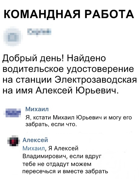 КОМАНДНАЯ РАБОТА Добрый день Найдено водительское удостоверение на станции Электрозаводская на имя Алексей Юрьевич Михаил _ Я кстати Михаил Юрьевич и могу его забрать если что Алексей Михаил Я Алексей Владимирович если вдруг тебе не отдадут можем пересечься и вместе забрать