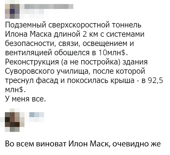 Подземный сверхскоростной тоннель Илона Маска длиной 2 км с системами безопасности связи освещением и вентиляцией обошелся в 10млн Реконструкция а не постройка здания Суворовского училища после которой треснул фасад и покосилась крыша в 925 млн У меня все Во всем виноват Ипон Маск очевидно же