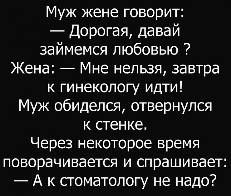 Муж жене говорит Дорогая давай займемся любовью Жена Мне нельзя завтра к гинекологу идти Муж обиделся отвернулся к стенке Через некоторое время поворачивается и спрашивает А к стоматологу не надо
