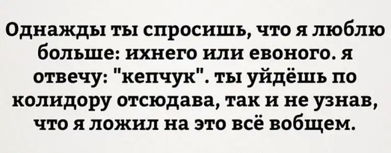 Однажды ты спросишь что я люблю больше ихнего или евоного я отвечу кепчук ты уйдёшь по колидору отсюдава так и не узнав что я пожил на это всё вобщем