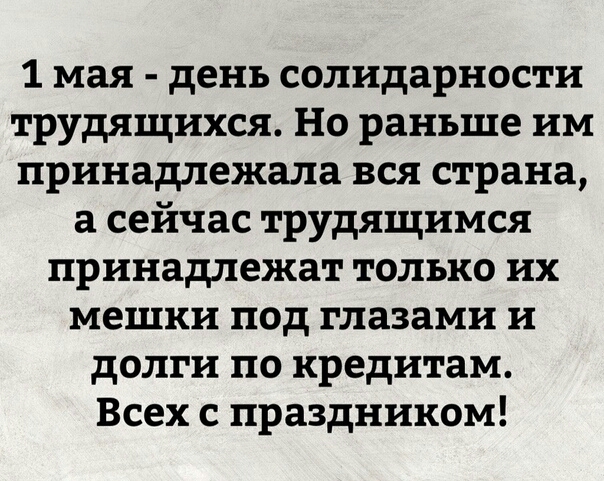 1 мая день солидарности трудящихся Но раньше им принадлежала вся страна а сейчас трудящимся принадлежат только их мешки под глазами и долги по кредитам Всех с праздником