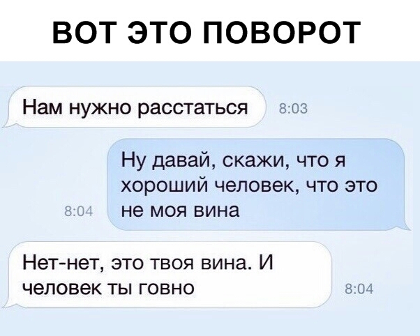 ВОТ ЭТО ПОВОРОТ Нам нужно расстаться 03 Ну давай скажи что я хороший человек что это не моя вина Нетнет это твоя вина И человек ты говно о