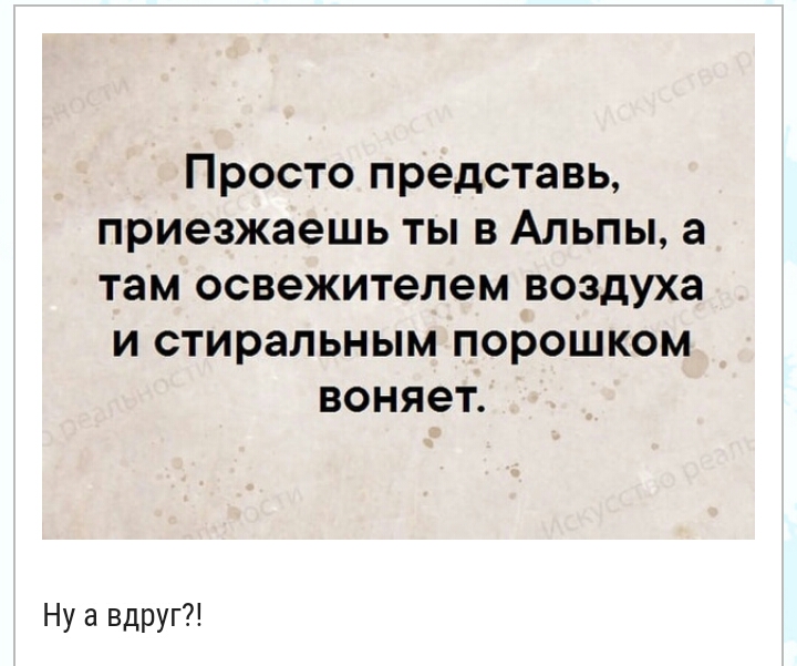 Просто представь приезжаешь ты в Альпы а там освежителем воздуха и стиральным порошком воняет Ну а вдруг
