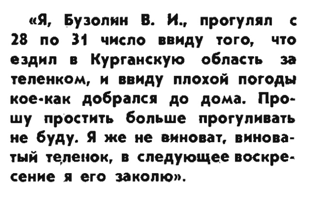 я Бузолии В И прогулял 28 по 31 число ввиду того что ездил в Курганскую область за телеиком и ввиду плохой погоды коекак добрался до дома Про шу простить больше прогуливать не буду Я же не виноват винова тый теленок в следующее воскре сение я его закопю