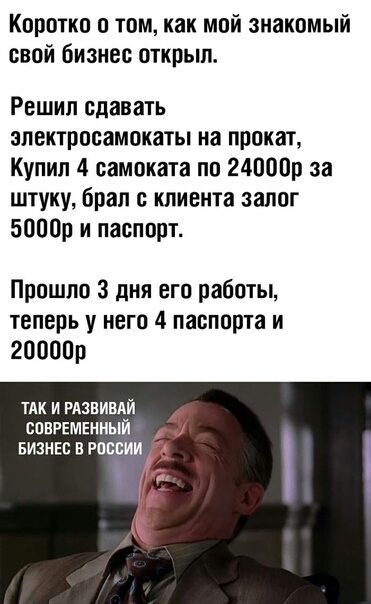 Коротко о томкак мой знакомый свой бизнес открыл Решил сдавать эпектрпсамокаты на прокат Купил 4 самоката по 24000р за штуку брал клиента залог 5000р и паспорт Прошло 3 дня его работы теперь у него 4 паспорта и 20000р ТАК И РАЗВИВАИ современный БИЗНЕС в россии