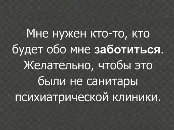 Мне нужен кто то кто будет обо мне заботиться Желательно чтобы это были не санитары психиатрической клиники