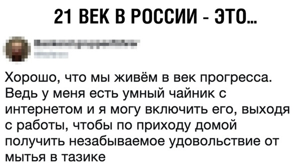 21 ВЕК В РОССИИ ЭТО __ Хорошо что мы живём в век прогресса Ведь у меня есть умный чайник интернетом и я могу включить его выходя работы чтобы по приходу домой получить незабываемое удовольствие от мытья в тазике