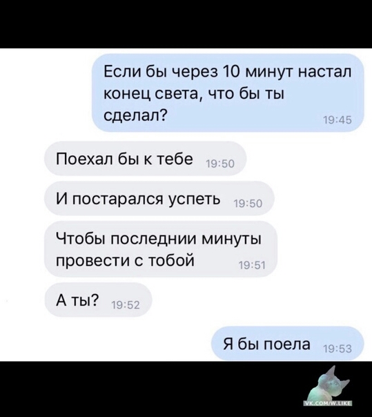 Если бы через 10 минут настал конец света что бы ты сделал Поехал бык тебе И постарался успеть Чтобы последнии минуты провести с тобой А ты Я бы поела