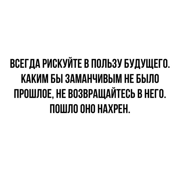 ВСЕГДА РИБКУЙТЕ В ППЛЬЗУ БУДУЩЕГО КАКИМ БЫ ЗАМАНЧИВЫМ НЕ Было ПРОШЛПЕ НЕ ВПЗВРАШАЙТЕВЬ В НЕГП ППШЛП 0Н0 НАХРЕН