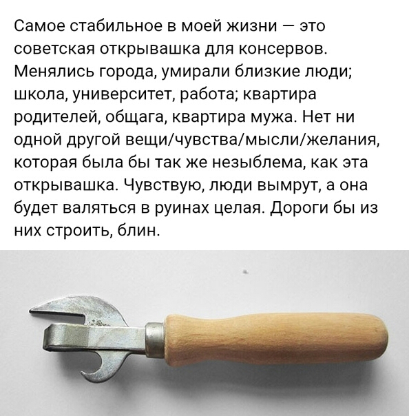 Самое стабильное В МОЕЙ ЖИЗНИ _ ЭТО советская открывашка для консервов Менялись города умирали близкие люди школа университет работа квартира родителей общага квартира мужа Нет ни одной другой вещичувствамыслижелания которая была бы так же незыблема как эта открывашка Чувствую люди вымрут а она будет валяться в руинах целая Дороги бы из них строить блин